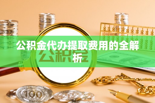 绥德公积金代办提取费用的全解析