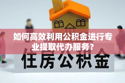绥德如何高效利用公积金进行专业提取代办服务？