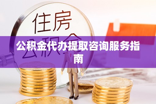 绥德公积金代办提取咨询服务指南