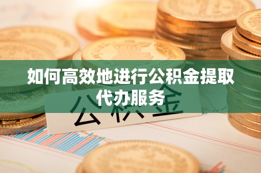 绥德如何高效地进行公积金提取代办服务