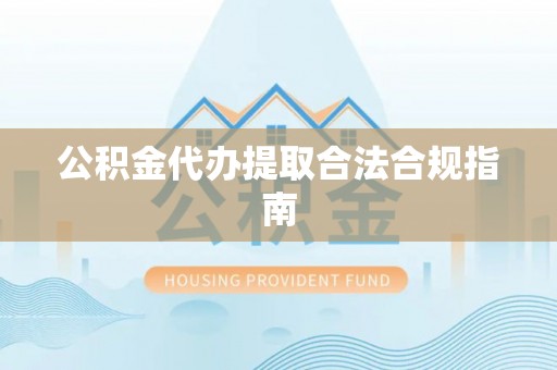 绥德公积金代办提取合法合规指南