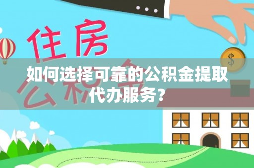 绥德如何选择可靠的公积金提取代办服务？