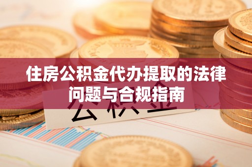 绥德住房公积金代办提取的法律问题与合规指南