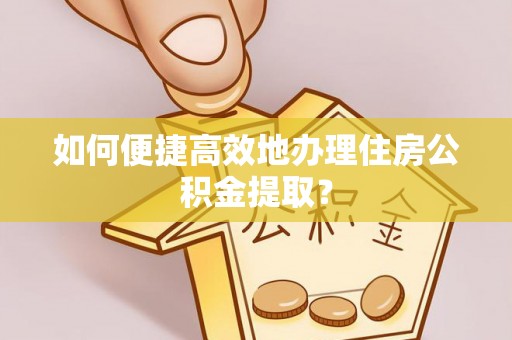 绥德如何便捷高效地办理住房公积金提取？