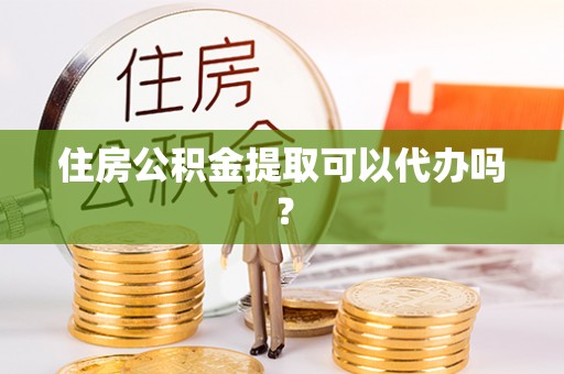 绥德住房公积金提取可以代办吗？