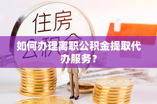 绥德如何办理离职公积金提取代办服务？