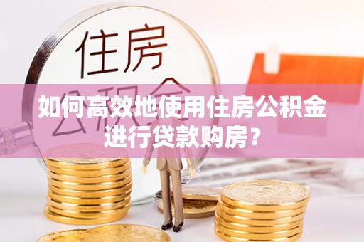 绥德如何高效地使用住房公积金进行贷款购房？