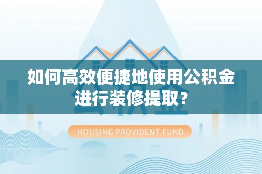 绥德如何高效便捷地使用公积金进行装修提取？