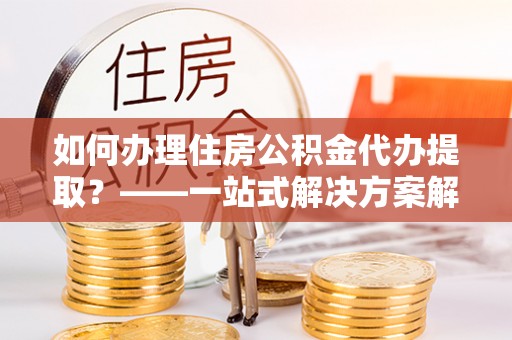 绥德如何办理住房公积金代办提取？——一站式解决方案解析