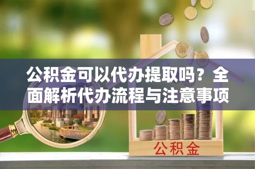 绥德公积金可以代办提取吗？全面解析代办流程与注意事项