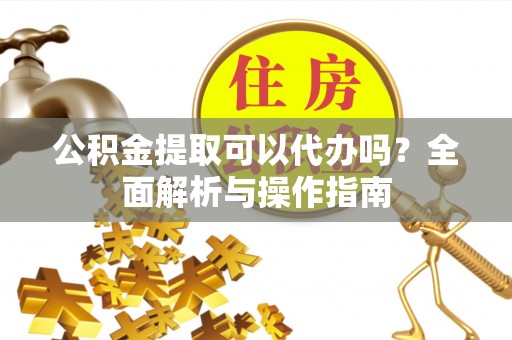 绥德公积金提取可以代办吗？全面解析与操作指南