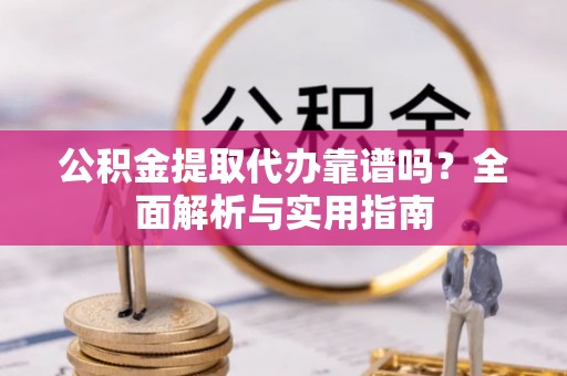 绥德公积金提取代办靠谱吗？全面解析与实用指南