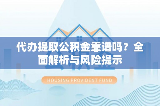 绥德代办提取公积金靠谱吗？全面解析与风险提示
