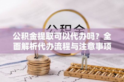 绥德公积金提取可以代办吗？全面解析代办流程与注意事项